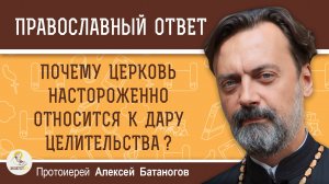 ПОЧЕМУ ЦЕРКОВЬ НАСТОРОЖЕННО ОТНОСИТСЯ К ДАРУ ЦЕЛИТЕЛЬСТВА ? Протоиерей Алексей Батаногов