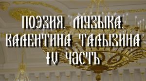 ПОЭЗИЯ. МУЗЫКА.
Валентина Талызина
IV часть