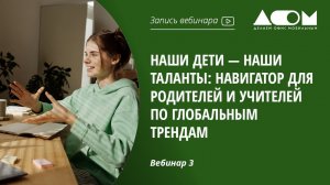 Наши дети — наши таланты: навигатор для родителей и учителей по глобальным трендам. Вебинар 3