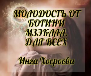РИТУАЛ. МОЛОДОСТЬ ОТ БОГИНИ МЗЭКАЛА. ДЛЯ ВСЕХ. ИНГА ХОСРОЕВА. ВЕДЬМИНА ИЗБА.