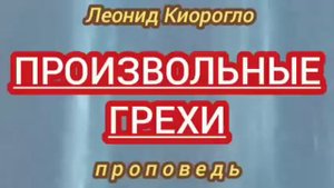 ПРОИЗВОЛЬНЫЕ ГРЕХИ (Леонид Киорогло, проповедь).