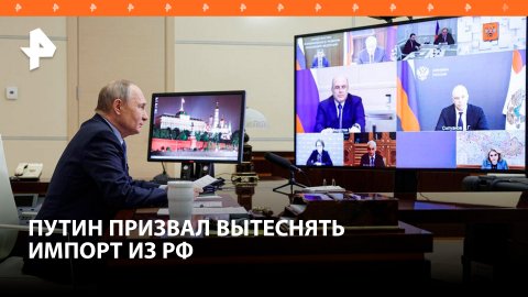 Путин призвал вытеснять импорт из России за счет рыночной конкуренции / РЕН Новости