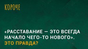 В интернете пишут: «Расставание — это всегда начало чего-то нового». Это правда?