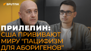 Прилепин: Для Запада невыносимо, что Россия - страна мечты, в которой многие народы хотели бы жить