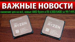 ?ВАЖНЫЕ НОВОСТИ: снижение цен на всё, новые AMD Ryzen и RX 6300/6400 за 99/149$