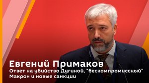 Евгений Примаков. Ответ на убийство Дугиной, "бескомпромиссный" Макрон и новые санкции