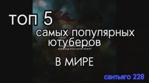 ТОП 5 Самых ПОПУЛЯРНЫХ Ютуб-каналов В МИРЕ | сантьяго228