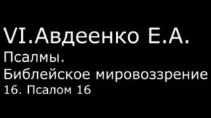 VI. Авдеенко Е. А. -  Псалмы.  Библейское мировоззрение. -  16.  Псалом 16