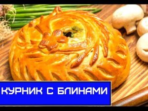 КУРНИК С БЛИНАМИ, ПРАЗДНИЧНЫЙ ВКУСНЫЙ МЯСНОЙ ПИРОГ