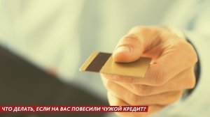 ЧТО ДЕЛАТЬ, ЕСЛИ НА ВАС ПОВЕСИЛИ ЧУЖОЙ КРЕДИТ?