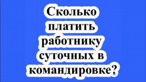 Сколько платить работнику суточных в командировке?