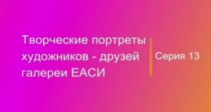 Творческие портреты художников-друзей галереи ЕАСИ. Серия 13. Коллекция ЕАСИ. Фильм 1