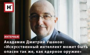 АКАДЕМИК ДМИТРИЙ УШАКОВ: «ИСКУССТВЕННЫЙ ИНТЕЛЛЕКТ МОЖЕТ БЫТЬ ОПАСЕН ТАК ЖЕ, КАК ЯДЕРНОЕ ОРУЖИЕ»