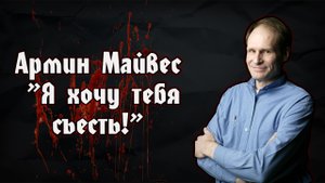 Армин Майвес - Каннибал | Я хочу тебя съесть | Armin Meiwes - Cannibale