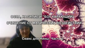 ОСПА, НАСИЛИЕ И "БОГ КАРАЮЩИЙ". ОЧИЩЕНИЕ ОТ МАГИЧЕСКИХ ВОЗДЕЙСТВИЙ. Сеанс для Нины. Часть 2