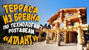 Монтаж деревянной террасы из бревна по технологии Post&Beam / Рубленые дома