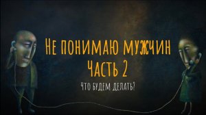 Не понимаю мужчин.Что будем делать? Часть 2.