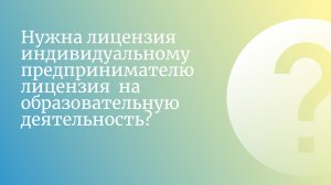 Нужна лицензия индивидуальному предпринимателю лицензия на образовательную деятельность?