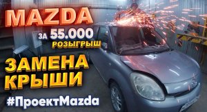 Mazda за 55 000р. Замена крыши. Розыгрыш на 100.000 подписчиков. #ПроектMazda