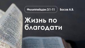 «Жизнь по благодати» | Филиппийцам 3:1-11 | Босов А.В.