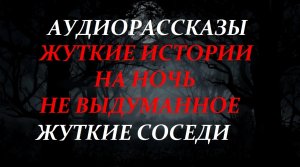 СТРАШНЫЕ РАССКАЗЫ НА НОЧЬ-ЖУТКИЕ СОСЕДИ