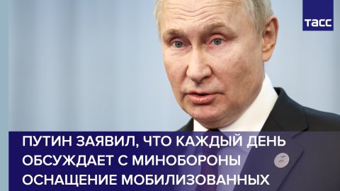 Путин заявил, что каждый день обсуждает с Минобороны оснащение мобилизованных