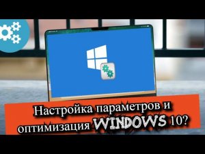 Настройка параметров и оптимизация Windows 10?