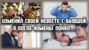 Изменил невесте со своей бывшей, а после измены понял, что... ЛЮБОВНЫЕ ИСТОРИИ