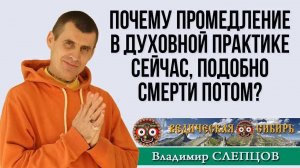 Почему промедление в духовной практике сейчас, подобно смерти потом?