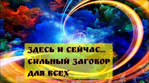 ЗДЕСЬ И СЕЙЧАС  СИЛЬНЫЙ ЗАГОВОР  ДЛЯ ВСЕХ  ВЕДЬМИНА ИЗБА