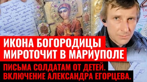 ИКОНА БОГОРОДИЦЫ МИРОТОЧИТ В МАРИУПОЛЕ. ПИСЬМА СОЛДАТАМ ОТ ДЕТЕЙ. ВКЛЮЧЕНИЕ АЛЕКСАНДРА ЕГОРЦЕВА.