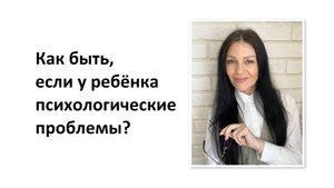 Как быть, если у ребёнка психологические проблемы