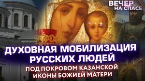 ДУХОВНАЯ МОБИЛИЗАЦИЯ РУССКИХ ЛЮДЕЙ. ПОД ПОКРОВОМ КАЗАНСКОЙ ИКОНЫ БОЖИЕЙ МАТЕРИ