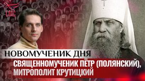 СВЯЩЕННОМУЧЕНИК ПЁТР (ПОЛЯНСКИЙ), МИТРОПОЛИТ КРУТИЦКИЙ / НОВОМУЧЕНИК ДНЯ