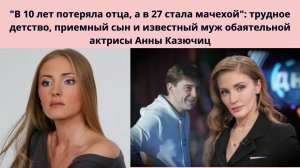 АННА КАЗЮЧИЦ В 10 ЛЕТ ПОТЕРЯЛА ОТЦА -А В 27 СТАЛА МАЧЕХОЙ -КТО ЕЁ ИЗВЕСТНЫЙ МУЖ  -СТАРШЕ НА 17 ЛЕТ