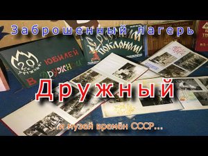 Заброшенный лагерь Дружный и музей времён СССР