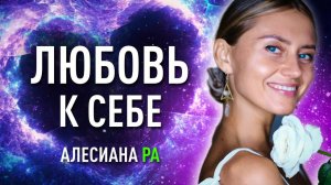 КАК ВЛЮБИТЬ СЕБЯ В СЕБЯ? Исцеляющая сила Любви. Алесиана Ра