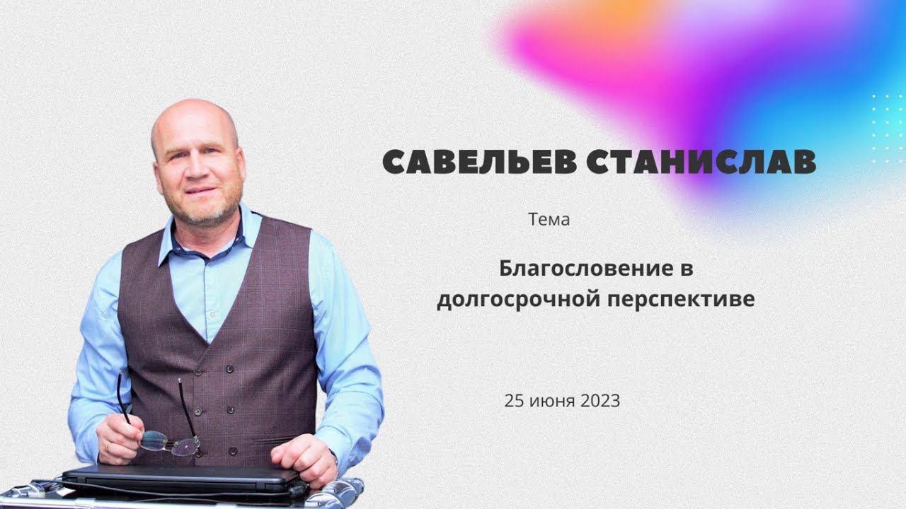 Савельев Станислав \ «Благословение в долгосрочной перспективе» \  25 июня 2023 г.