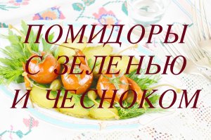 ПОМИДОРЫ С ЗЕЛЕНЬЮ И ЧЕСНОКОМ. ПОМИДОРЫ ФАРШИРОВАННЫЕ ЗЕЛЕНЬЮ И ЧЕСНОКОМ.