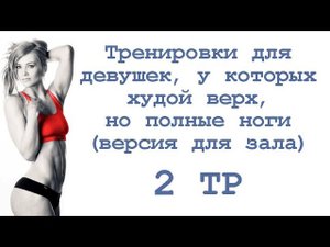 Тренировки для девушек, у которых худой верх, но полные ноги (2 тр)