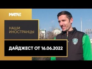 «Наши иностранцы». Дайджест от 16.06.2022