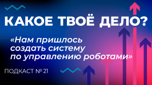 «Нам пришлось создать систему по управлению роботами». Какое твое дело? Эпизод 21