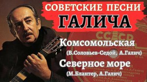 АЛЕКСАНДР ГАЛИЧ. СОВЕТСКИЕ ПЕСНИ: "Комсомольская", "Северное море". Слова А.Галича.