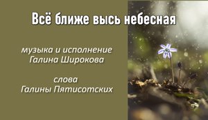 Все ближе высь небесная, муз. и исполнение Галина Широкова , слова Галины Пятисотских.mp4
