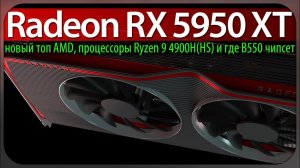 Radeon RX 5950 XT - новый топ AMD, процессоры Ryzen 9 4900H(HS) и где B550 чипсет