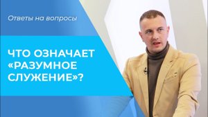 РАЗУМНОЕ служение. Каким должно быть служение? Толкование Римлянам 12