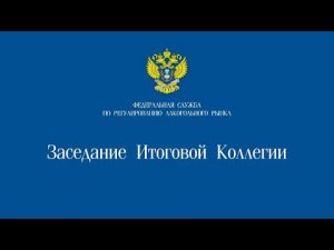 Заседание Итоговой Коллегии Федеральной службы по регулированию алкогольного рынка