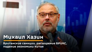 Михаил Хазин. Британские санкции, расширение БРИКС, падение экономики Китая