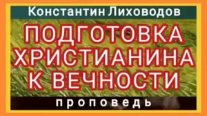 ПОДГОТОВКА ХРИСТИАНИНА К ВЕЧНОСТИ (Константин Лиховодов, проповедь).