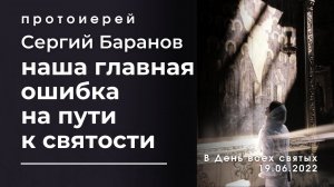 НАША ГЛАВНАЯ ОШИБКА НА ПУТИ К СВЯТОСТИ. В ДЕНЬ ВСЕХ СВЯТЫХ. ПРОТОИЕРЕЙ СЕРГИЙ БАРАНОВ.